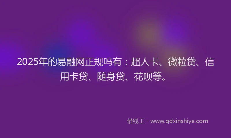 2025年的易融网正规吗有：超人卡、微粒贷、信用卡贷、随身贷、花呗等。