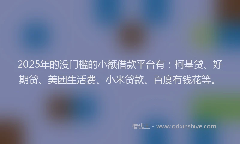 2025年的没门槛的小额借款平台有：柯基贷、好期贷、美团生活费、小米贷款、百度有钱花等。