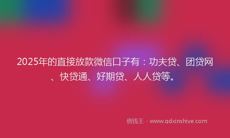 2025年的直接放款微信口子有：功夫贷、团贷网、快贷通、好期贷、人人贷等。