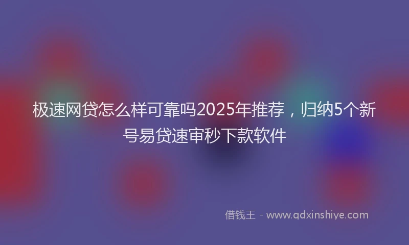 极速网贷怎么样可靠吗2025年推荐，归纳5个新号易贷速审秒下款软件