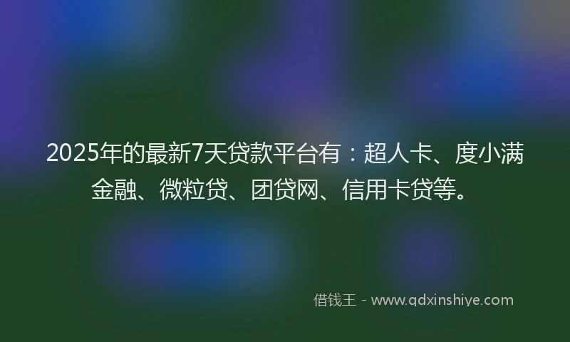 2025年的最新7天贷款平台有：超人卡、度小满金融、微粒贷、团贷网、信用卡贷等。
