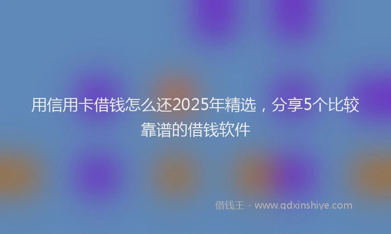 用信用卡借钱怎么还2025年精选，分享5个比较靠谱的借钱软件