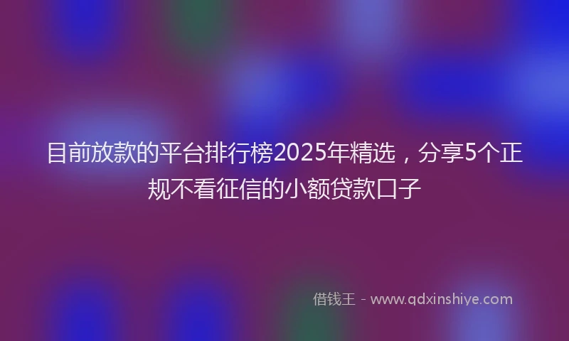 目前放款的平台排行榜2025年精选，分享5个正规不看征信的小额贷款口子