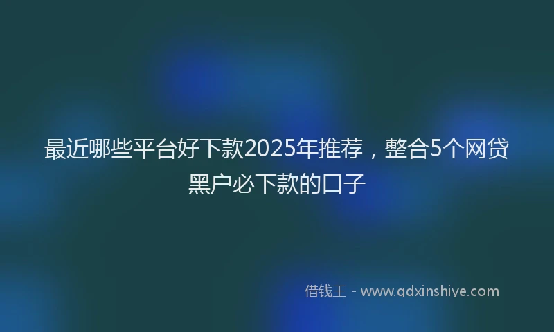 最近哪些平台好下款2025年推荐，整合5个网贷黑户必下款的口子
