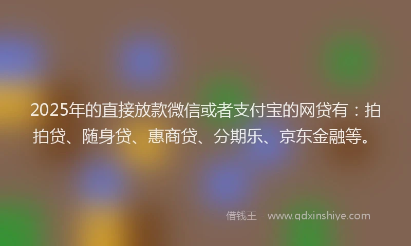2025年的直接放款微信或者支付宝的网贷有：拍拍贷、随身贷、惠商贷、分期乐、京东金融等。