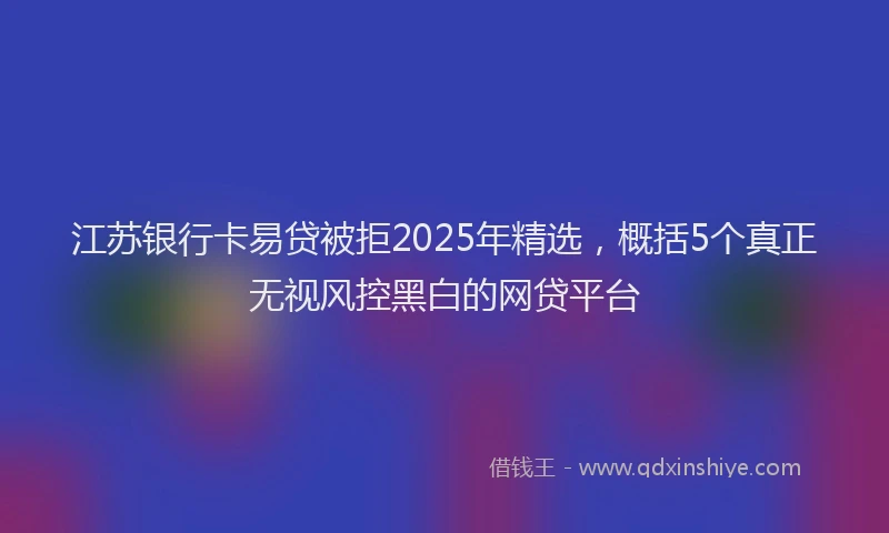 江苏银行卡易贷被拒2025年精选，概括5个真正无视风控黑白的网贷平台