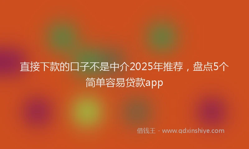直接下款的口子不是中介2025年推荐，盘点5个简单容易贷款app