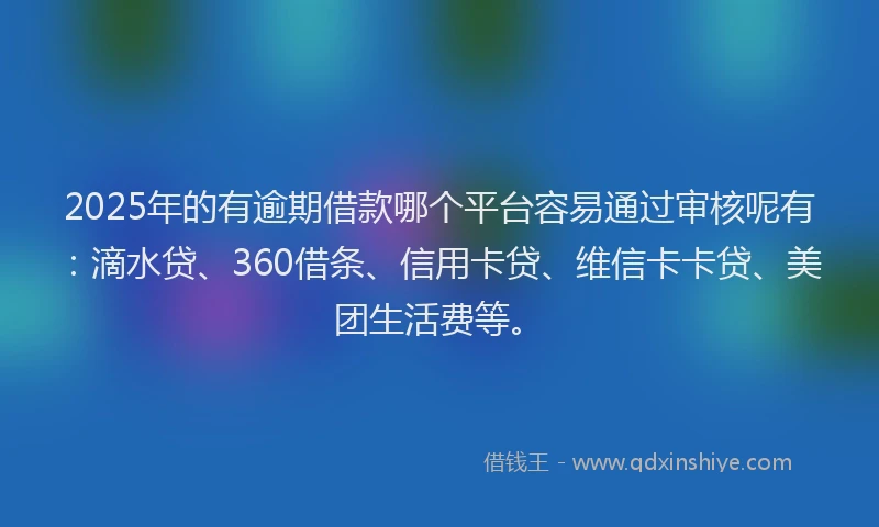 2025年的有逾期借款哪个平台容易通过审核呢有：滴水贷、360借条、信用卡贷、维信卡卡贷、美团生活费等。