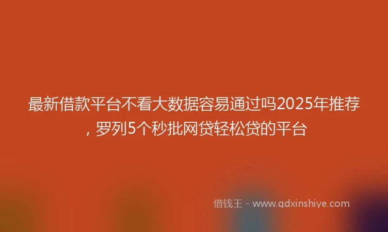 最新借款平台不看大数据容易通过吗2025年推荐，罗列5个秒批网贷轻松贷的平台