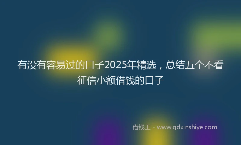 有没有容易过的口子2025年精选，总结五个不看征信小额借钱的口子