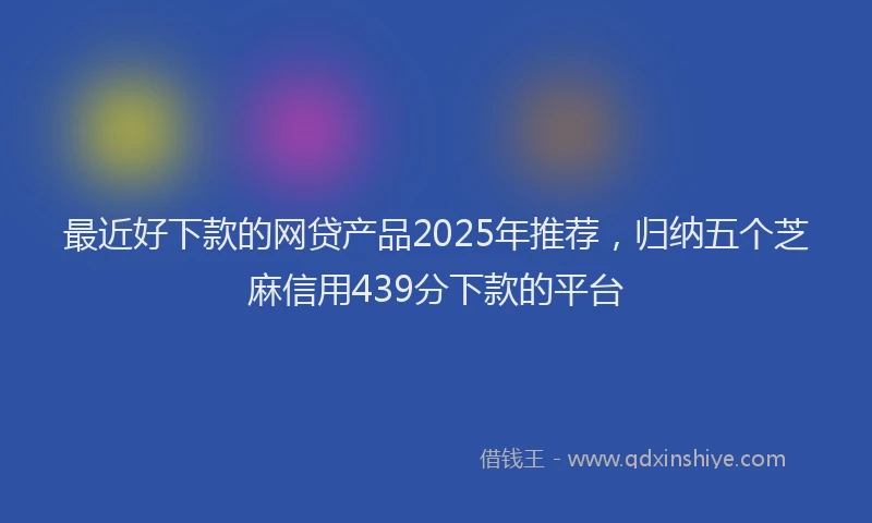 最近好下款的网贷产品2025年推荐，归纳五个芝麻信用439分下款的平台