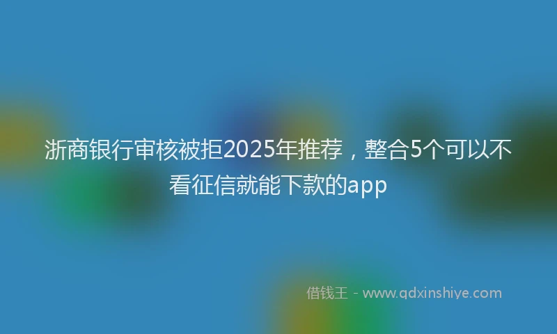 浙商银行审核被拒2025年推荐，整合5个可以不看征信就能下款的app