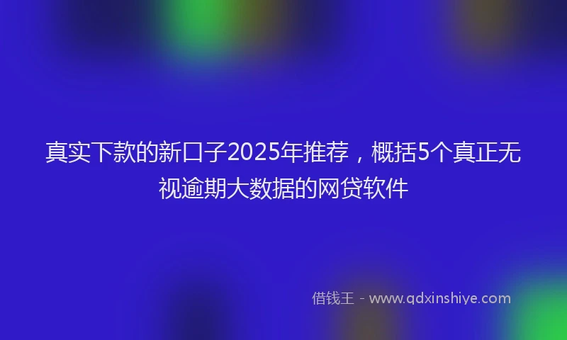 真实下款的新口子2025年推荐，概括5个真正无视逾期大数据的网贷软件