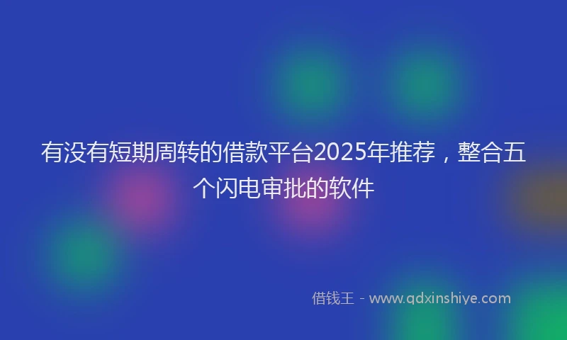 有没有短期周转的借款平台2025年推荐，整合五个闪电审批的软件