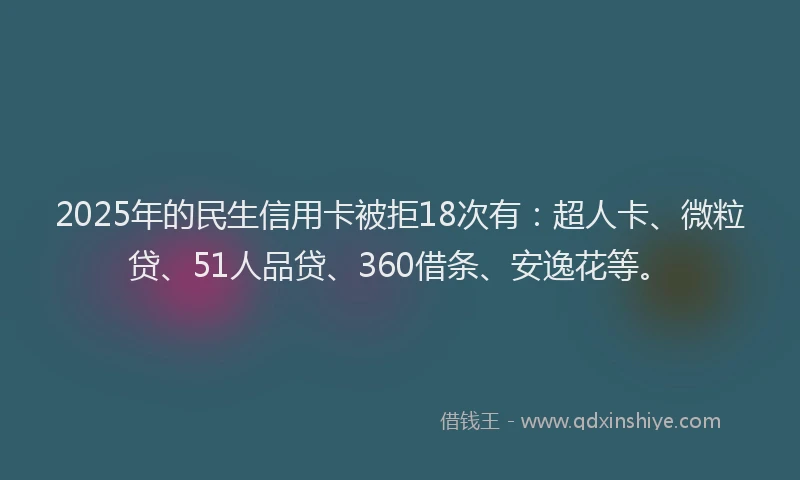 2025年的民生信用卡被拒18次有：超人卡、微粒贷、51人品贷、360借条、安逸花等。