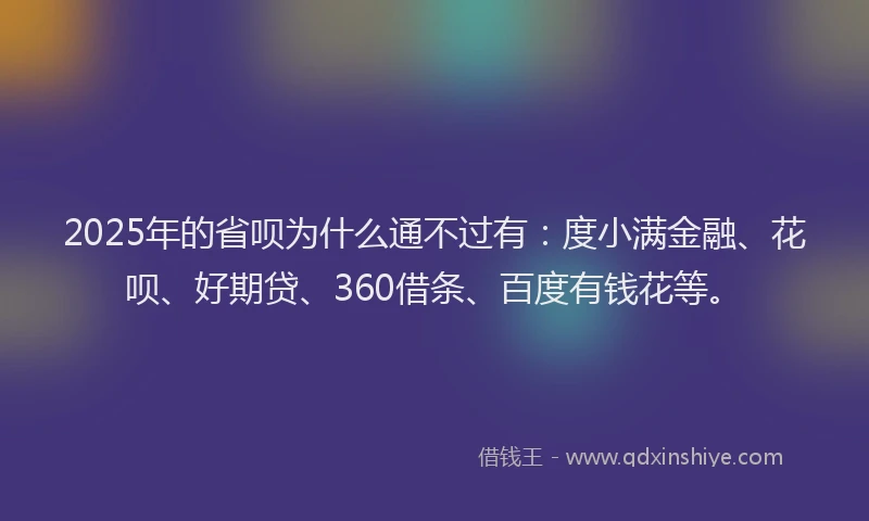 2025年的省呗为什么通不过有：度小满金融、花呗、好期贷、360借条、百度有钱花等。
