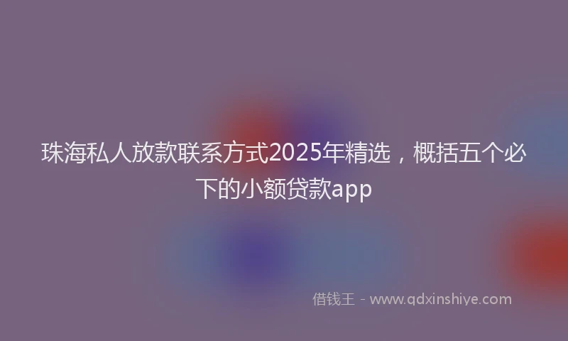珠海私人放款联系方式2025年精选，概括五个必下的小额贷款app