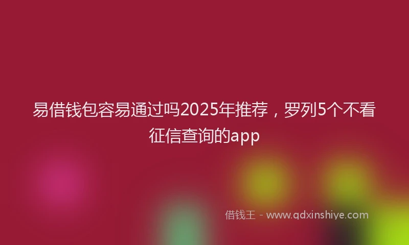 易借钱包容易通过吗2025年推荐，罗列5个不看征信查询的app