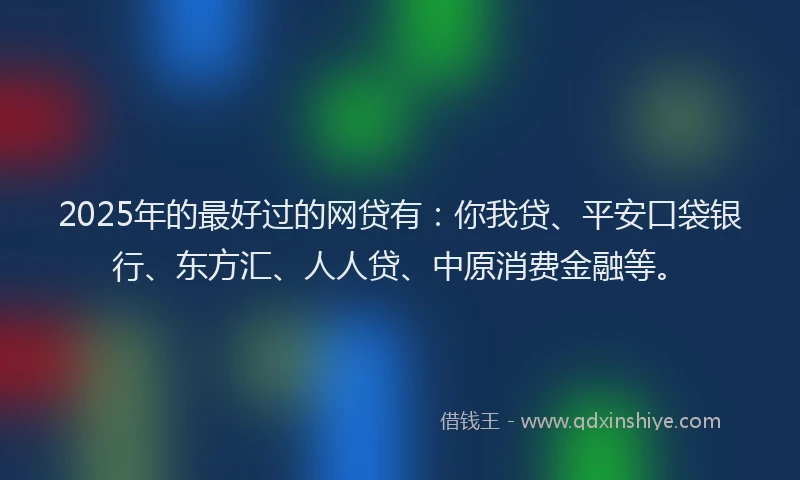 2025年的最好过的网贷有：你我贷、平安口袋银行、东方汇、人人贷、中原消费金融等。