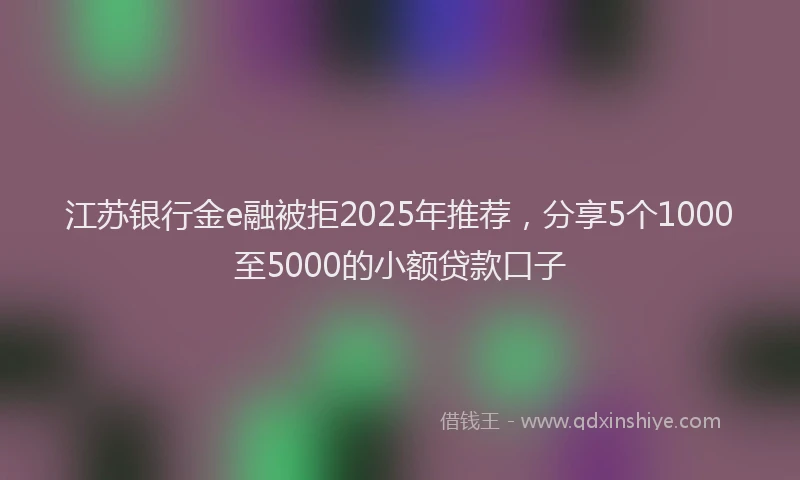 江苏银行金e融被拒2025年推荐，分享5个1000至5000的小额贷款口子
