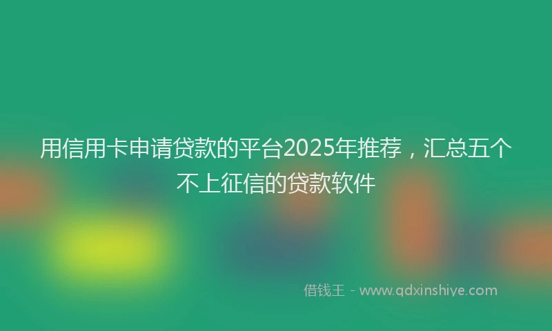 用信用卡申请贷款的平台2025年推荐，汇总五个不上征信的贷款软件