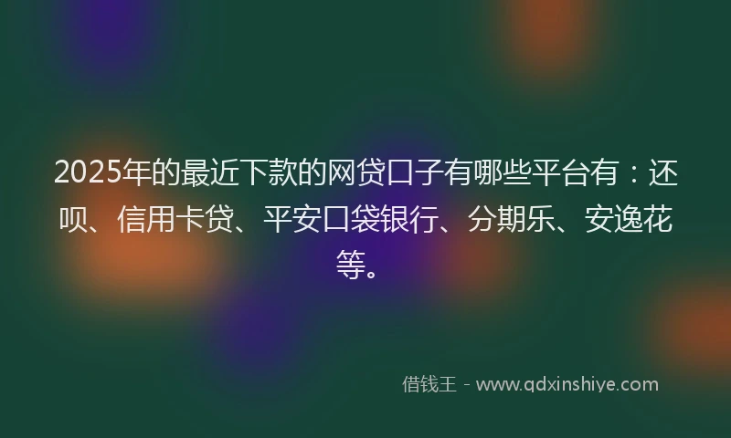 2025年的最近下款的网贷口子有哪些平台有：还呗、信用卡贷、平安口袋银行、分期乐、安逸花等。