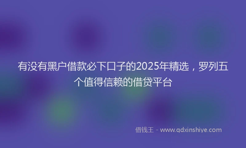 有没有黑户借款必下口子的2025年精选，罗列五个值得信赖的借贷平台
