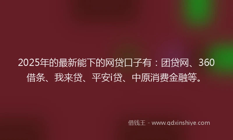 2025年的最新能下的网贷口子有：团贷网、360借条、我来贷、平安i贷、中原消费金融等。