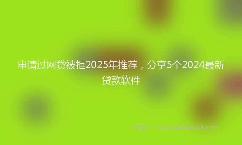 申请过网贷被拒2025年推荐，分享5个2024最新贷款软件