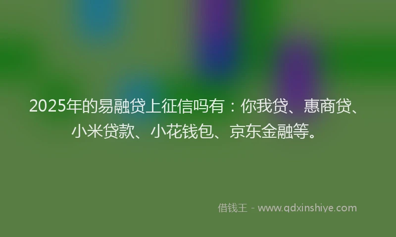 2025年的易融贷上征信吗有：你我贷、惠商贷、小米贷款、小花钱包、京东金融等。