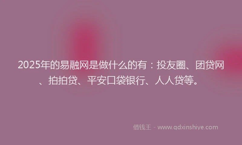 2025年的易融网是做什么的有：投友圈、团贷网、拍拍贷、平安口袋银行、人人贷等。
