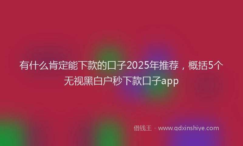 有什么肯定能下款的口子2025年推荐，概括5个无视黑白户秒下款口子app