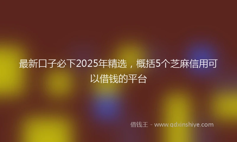 最新口子必下2025年精选，概括5个芝麻信用可以借钱的平台