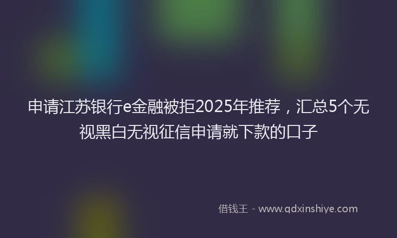 申请江苏银行e金融被拒2025年推荐，汇总5个无视黑白无视征信申请就下款的口子