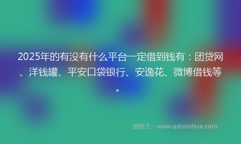 2025年的有没有什么平台一定借到钱有：团贷网、洋钱罐、平安口袋银行、安逸花、微博借钱等。