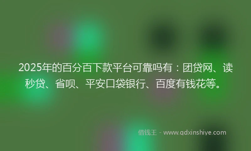2025年的百分百下款平台可靠吗有：团贷网、读秒贷、省呗、平安口袋银行、百度有钱花等。