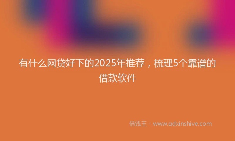 有什么网贷好下的2025年推荐，梳理5个靠谱的借款软件