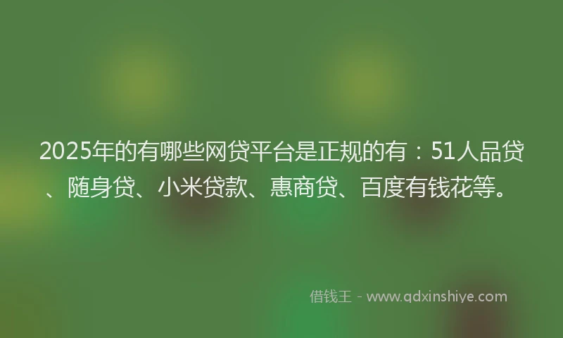 2025年的有哪些网贷平台是正规的有：51人品贷、随身贷、小米贷款、惠商贷、百度有钱花等。