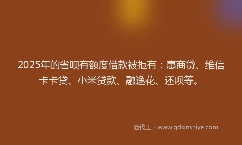 2025年的省呗有额度借款被拒有：惠商贷、维信卡卡贷、小米贷款、融逸花、还呗等。