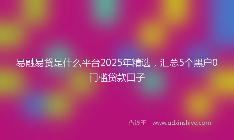 易融易贷是什么平台2025年精选，汇总5个黑户0门槛贷款口子