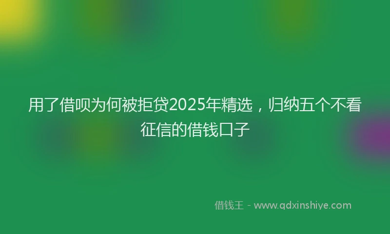 用了借呗为何被拒贷2025年精选，归纳五个不看征信的借钱口子