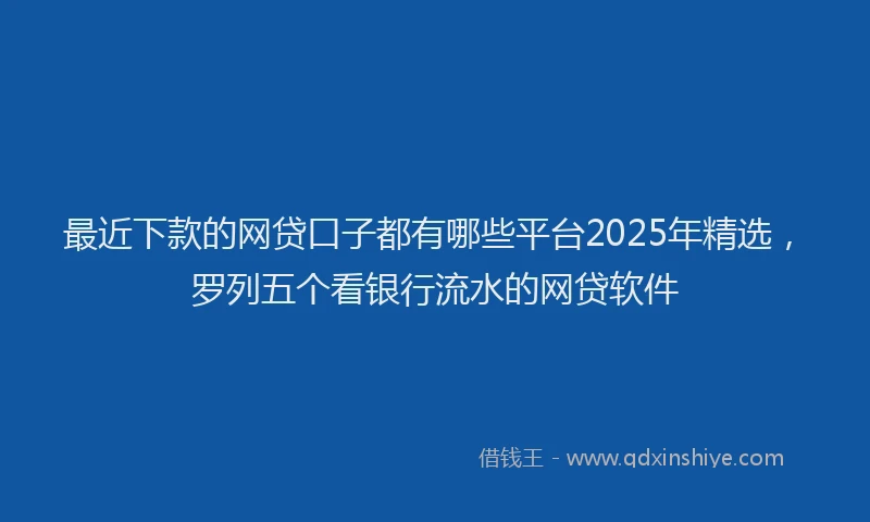 最近下款的网贷口子都有哪些平台2025年精选，罗列五个看银行流水的网贷软件