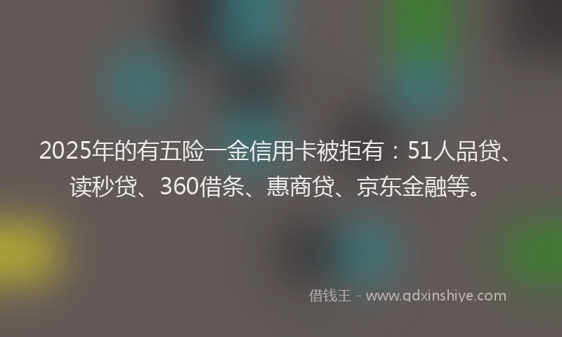 2025年的有五险一金信用卡被拒有：51人品贷、读秒贷、360借条、惠商贷、京东金融等。
