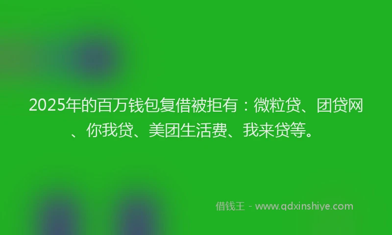 2025年的百万钱包复借被拒有：微粒贷、团贷网、你我贷、美团生活费、我来贷等。