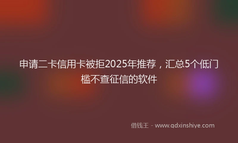 申请二卡信用卡被拒2025年推荐，汇总5个低门槛不查征信的软件