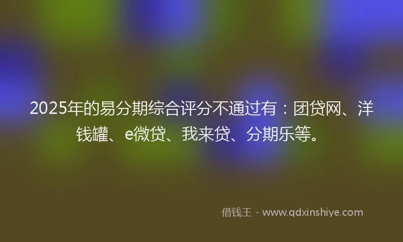 2025年的易分期综合评分不通过有：团贷网、洋钱罐、e微贷、我来贷、分期乐等。