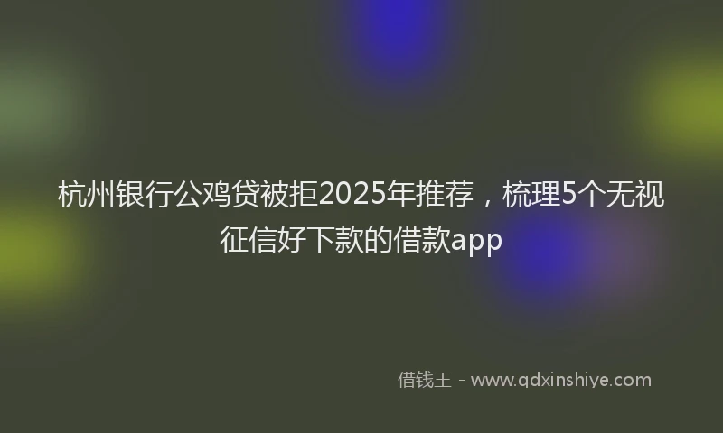 杭州银行公鸡贷被拒2025年推荐，梳理5个无视征信好下款的借款app