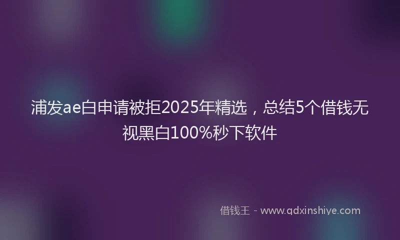 浦发ae白申请被拒2025年精选，总结5个借钱无视黑白100%秒下软件