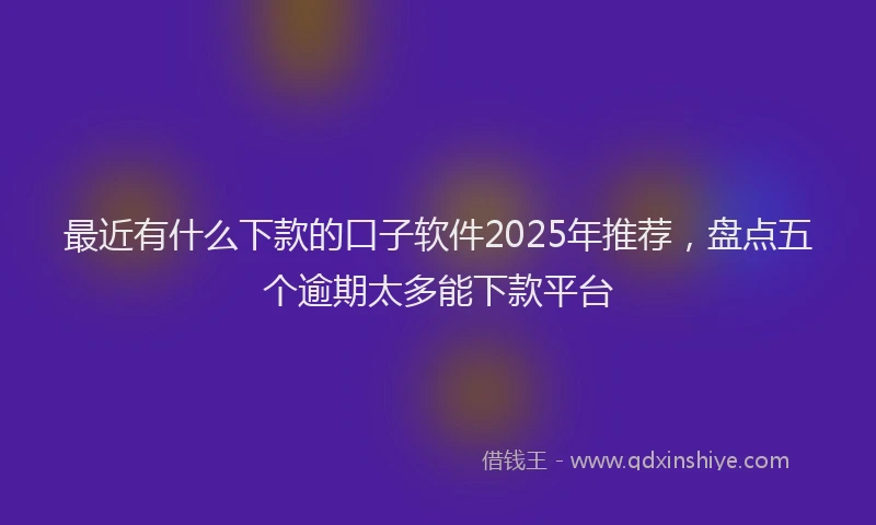 最近有什么下款的口子软件2025年推荐，盘点五个逾期太多能下款平台