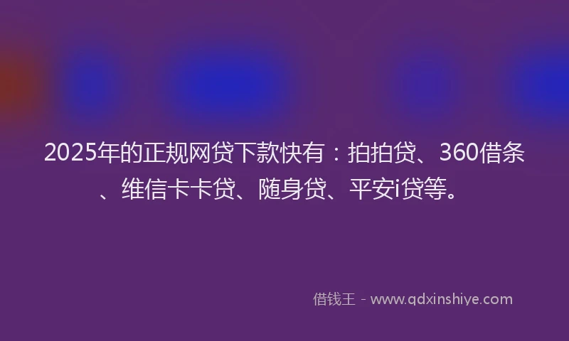 2025年的正规网贷下款快有：拍拍贷、360借条、维信卡卡贷、随身贷、平安i贷等。